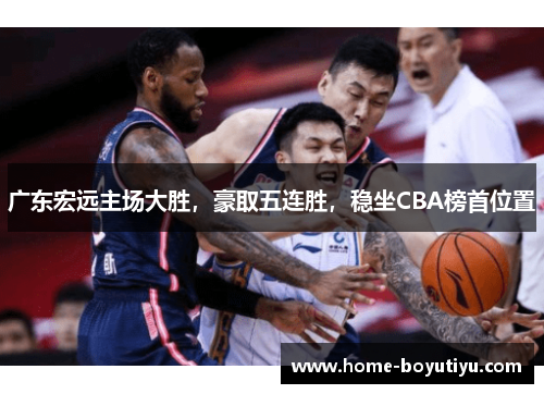 广东宏远主场大胜，豪取五连胜，稳坐CBA榜首位置